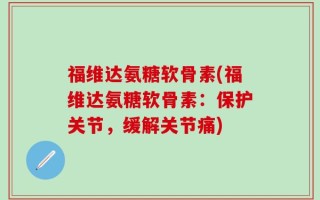 福维达氨糖软骨素(福维达氨糖软骨素：保护关节，缓解关节痛)