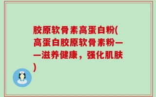 胶原软骨素高蛋白粉(高蛋白胶原软骨素粉——滋养健康，强化肌肤)