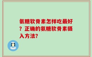 氨糖软骨素怎样吃最好？正确的氨糖软骨素摄入方法？
