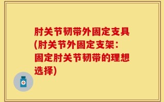 肘关节韧带外固定支具(肘关节外固定支架：固定肘关节韧带的理想选择)