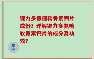 键力多氨糖软骨素钙片成份？详解键力多氨糖软骨素钙片的成分及功效？