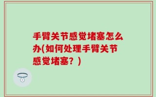手臂关节感觉堵塞怎么办(如何处理手臂关节感觉堵塞？)