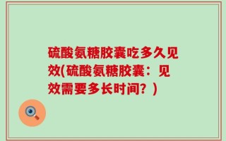 硫酸氨糖胶囊吃多久见效(硫酸氨糖胶囊：见效需要多长时间？)
