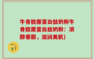 牛骨胶原蛋白肽奶粉牛骨胶原蛋白肽奶粉：浓醇香甜，滋润美肌)