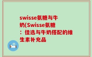 swisse氨糖与牛奶(Swisse氨糖：佳选与牛奶搭配的维生素补充品