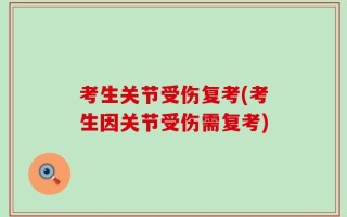 考生关节受伤复考(考生因关节受伤需复考)