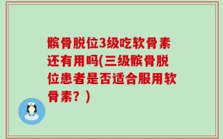 髌骨脱位3级吃软骨素还有用吗(三级髌骨脱位患者是否适合服用软骨素？)