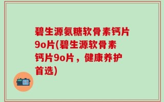 碧生源氨糖软骨素钙片9o片(碧生源软骨素钙片9o片，健康养护首选)