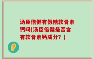 汤臣倍健有氨糖软骨素钙吗(汤臣倍健是否含有软骨素钙成分？)