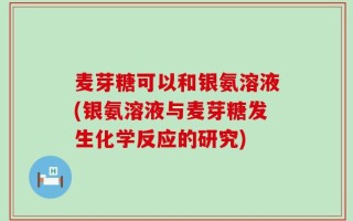 麦芽糖可以和银氨溶液(银氨溶液与麦芽糖发生化学反应的研究)
