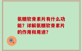 氨糖软骨素片有什么功能？详解氨糖软骨素片的作用和用途？