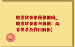 胶原软骨素是氨糖吗_胶原软骨素与氨糖：两者关系及作用解析)