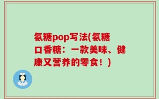 氨糖pop写法(氨糖口香糖：一款美味、健康又营养的零食！)