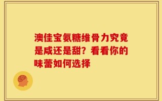 澳佳宝氨糖维骨力究竟是咸还是甜？看看你的味蕾如何选择