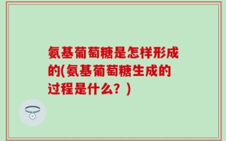 氨基葡萄糖是怎样形成的(氨基葡萄糖生成的过程是什么？)