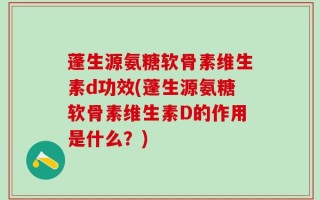 蓬生源氨糖软骨素维生素d功效(蓬生源氨糖软骨素维生素D的作用是什么？)
