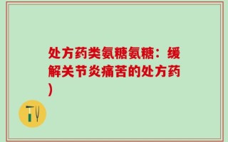 处方药类氨糖氨糖：缓解关节炎痛苦的处方药)