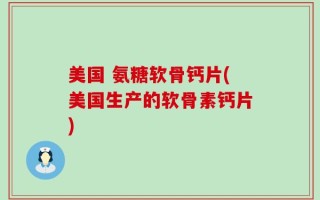 美国 氨糖软骨钙片(美国生产的软骨素钙片)