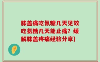 膝盖痛吃氨糖几天见效吃氨糖几天能止痛？缓解膝盖疼痛经验分享)