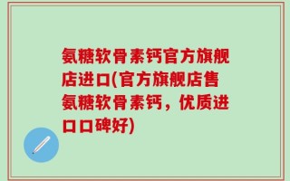 氨糖软骨素钙官方旗舰店进口(官方旗舰店售氨糖软骨素钙，优质进口口碑好)