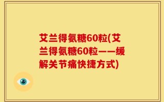艾兰得氨糖60粒(艾兰得氨糖60粒——缓解关节痛快捷方式)