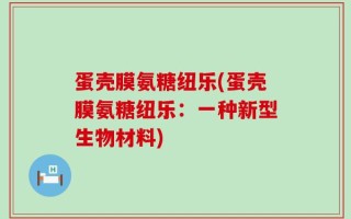 蛋壳膜氨糖纽乐(蛋壳膜氨糖纽乐：一种新型生物材料)