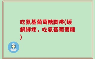吃氨基葡萄糖脚疼(缓解脚疼，吃氨基葡萄糖)