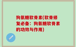 狗氨糖软骨素(软骨修复必备：狗氨糖软骨素的功效与作用)