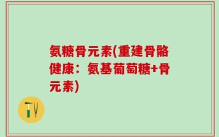 氨糖骨元素(重建骨骼健康：氨基葡萄糖+骨元素)