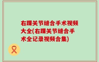 右踝关节缝合手术视频大全(右踝关节缝合手术全记录视频合集)