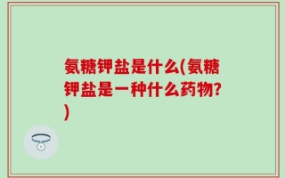 氨糖钾盐是什么(氨糖钾盐是一种什么药物？)