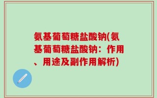 氨基葡萄糖盐酸钠(氨基葡萄糖盐酸钠：作用、用途及副作用解析)