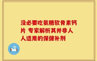 没必要吃氨糖软骨素钙片 专家解析其并非人人适用的保健补剂