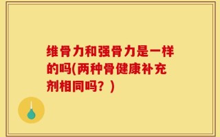 维骨力和强骨力是一样的吗(两种骨健康补充剂相同吗？)