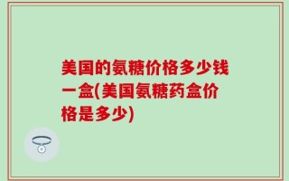 美国的氨糖价格多少钱一盒(美国氨糖药盒价格是多少)