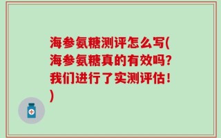海参氨糖测评怎么写(海参氨糖真的有效吗？我们进行了实测评估！)