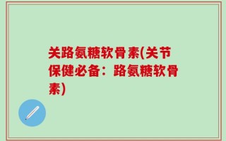 关路氨糖软骨素(关节保健必备：路氨糖软骨素)