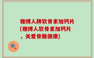 雅博人牌软骨素加钙片(雅博人软骨素加钙片，关爱骨骼健康)