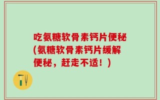 吃氨糖软骨素钙片便秘(氨糖软骨素钙片缓解便秘，赶走不适！)