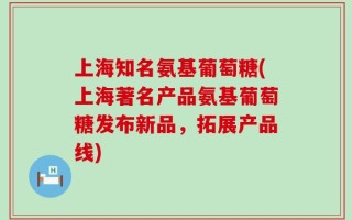 上海知名氨基葡萄糖(上海著名产品氨基葡萄糖发布新品，拓展产品线)