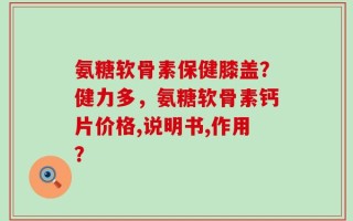 氨糖软骨素保健膝盖？健力多，氨糖软骨素钙片价格,说明书,作用？