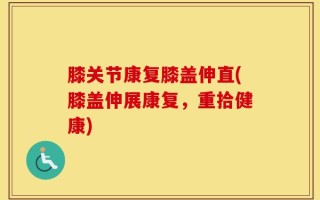 膝关节康复膝盖伸直(膝盖伸展康复，重拾健康)