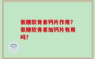 氨糖软骨素钙片作用？氨糖软骨素加钙片有用吗？