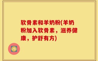 软骨素和羊奶粉(羊奶粉加入软骨素，滋养健康，护舒有方)