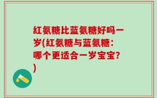 红氨糖比蓝氨糖好吗一岁(红氨糖与蓝氨糖：哪个更适合一岁宝宝？)