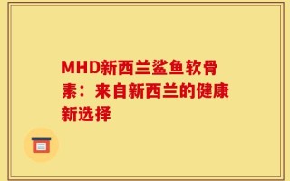 MHD新西兰鲨鱼软骨素：来自新西兰的健康新选择