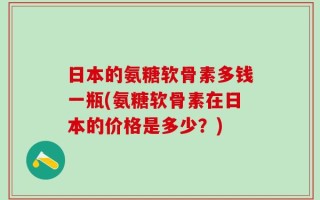 日本的氨糖软骨素多钱一瓶(氨糖软骨素在日本的价格是多少？)