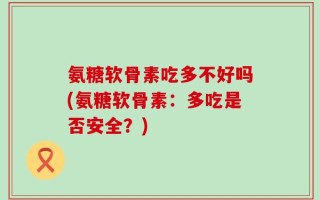 氨糖软骨素吃多不好吗(氨糖软骨素：多吃是否安全？)