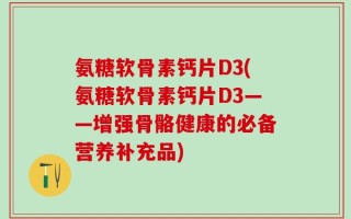 氨糖软骨素钙片D3(氨糖软骨素钙片D3——增强骨骼健康的必备营养补充品)