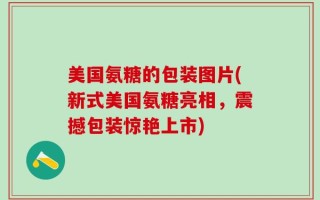 美国氨糖的包装图片(新式美国氨糖亮相，震撼包装惊艳上市)